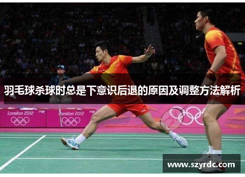 羽毛球杀球时总是下意识后退的原因及调整方法解析