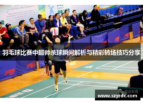 羽毛球比赛中超帅杀球瞬间解析与精彩转场技巧分享