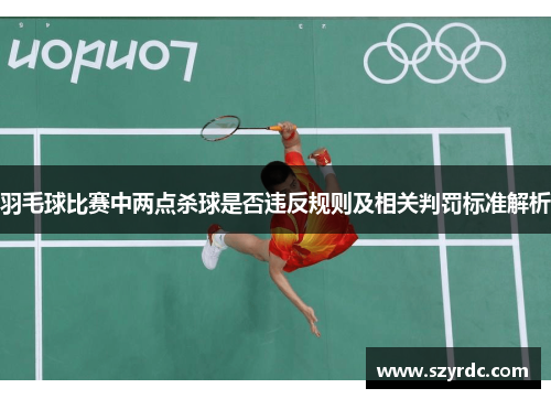 羽毛球比赛中两点杀球是否违反规则及相关判罚标准解析