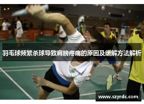 羽毛球频繁杀球导致肩膀疼痛的原因及缓解方法解析
