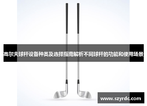 高尔夫球杆设备种类及选择指南解析不同球杆的功能和使用场景