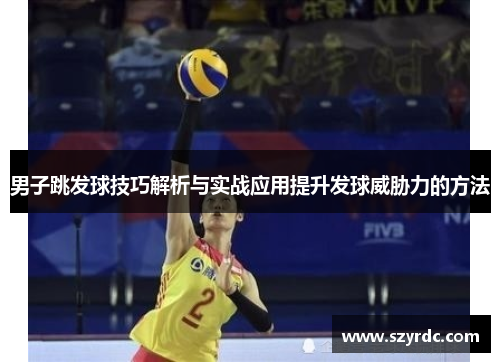男子跳发球技巧解析与实战应用提升发球威胁力的方法