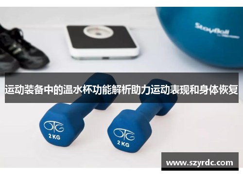 运动装备中的温水杯功能解析助力运动表现和身体恢复