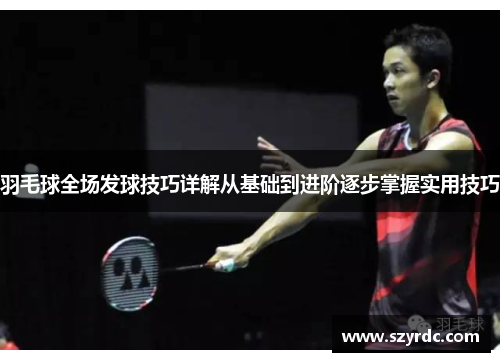 羽毛球全场发球技巧详解从基础到进阶逐步掌握实用技巧