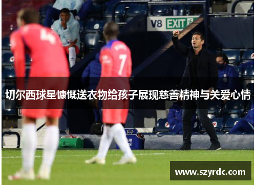 切尔西球星慷慨送衣物给孩子展现慈善精神与关爱心情