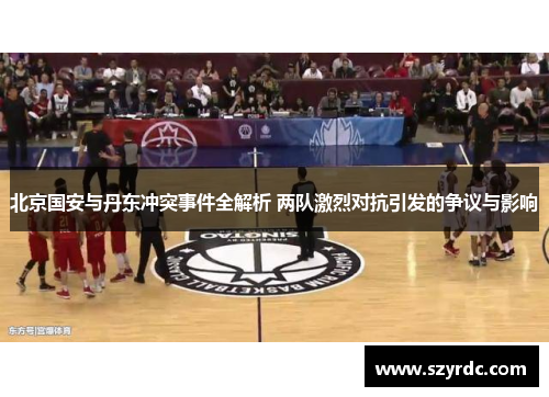 北京国安与丹东冲突事件全解析 两队激烈对抗引发的争议与影响