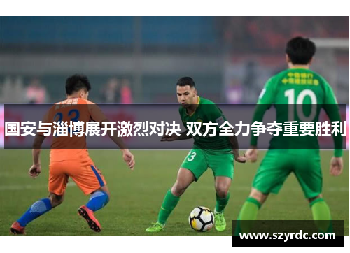 国安与淄博展开激烈对决 双方全力争夺重要胜利