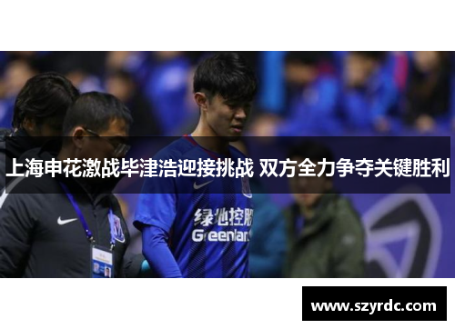 上海申花激战毕津浩迎接挑战 双方全力争夺关键胜利