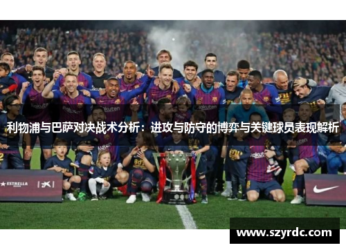 利物浦与巴萨对决战术分析：进攻与防守的博弈与关键球员表现解析