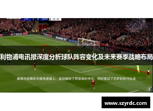 利物浦电讯报深度分析球队阵容变化及未来赛季战略布局