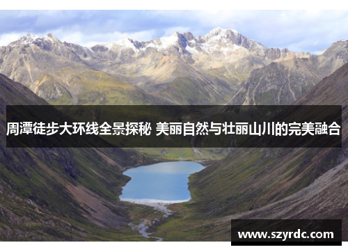 周潭徒步大环线全景探秘 美丽自然与壮丽山川的完美融合