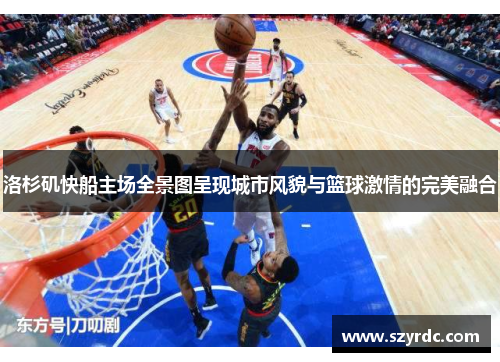 洛杉矶快船主场全景图呈现城市风貌与篮球激情的完美融合