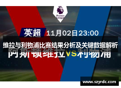 维拉与利物浦比赛结果分析及关键数据解析