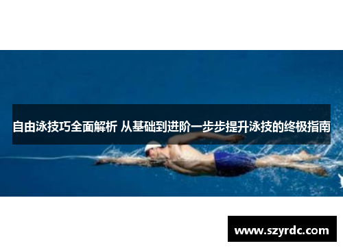 自由泳技巧全面解析 从基础到进阶一步步提升泳技的终极指南