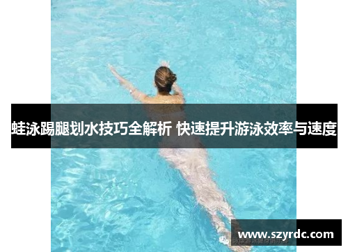 蛙泳踢腿划水技巧全解析 快速提升游泳效率与速度