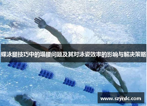 蝶泳腿技巧中的塌腰问题及其对泳姿效率的影响与解决策略