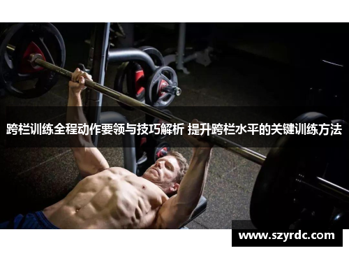 跨栏训练全程动作要领与技巧解析 提升跨栏水平的关键训练方法