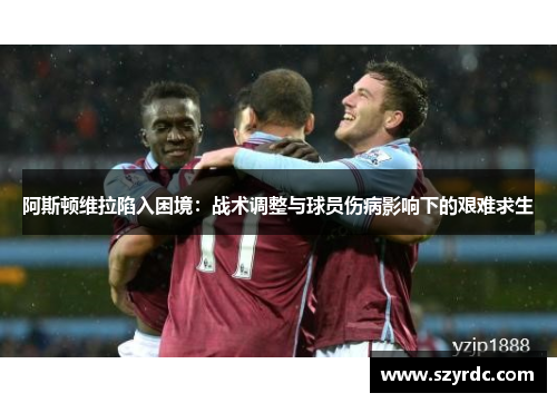 阿斯顿维拉陷入困境：战术调整与球员伤病影响下的艰难求生