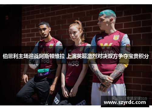 伯恩利主场迎战阿斯顿维拉 上演英超激烈对决双方争夺宝贵积分