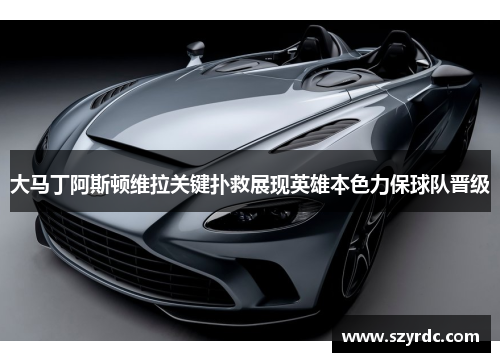 大马丁阿斯顿维拉关键扑救展现英雄本色力保球队晋级