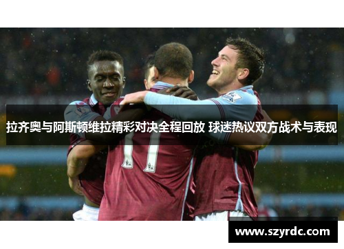 拉齐奥与阿斯顿维拉精彩对决全程回放 球迷热议双方战术与表现