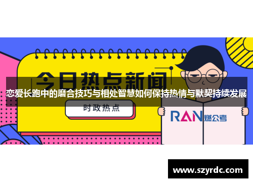 恋爱长跑中的磨合技巧与相处智慧如何保持热情与默契持续发展