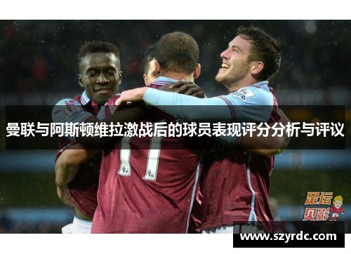 曼联与阿斯顿维拉激战后的球员表现评分分析与评议