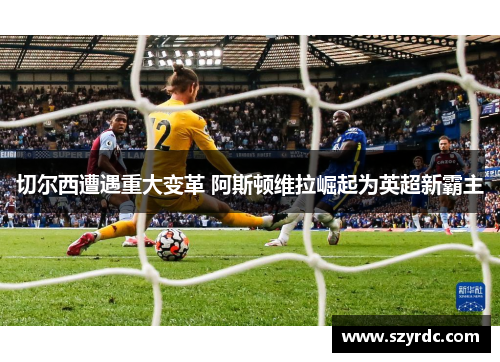 切尔西遭遇重大变革 阿斯顿维拉崛起为英超新霸主